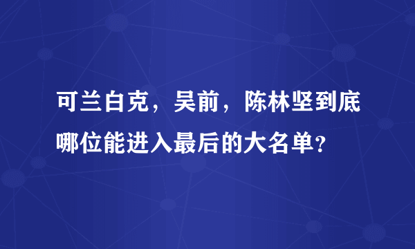 可兰白克，吴前，陈林坚到底哪位能进入最后的大名单？