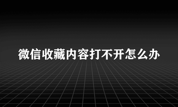 微信收藏内容打不开怎么办