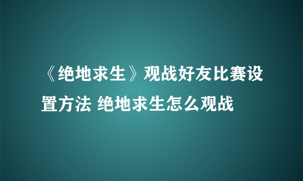 《绝地求生》观战好友比赛设置方法 绝地求生怎么观战