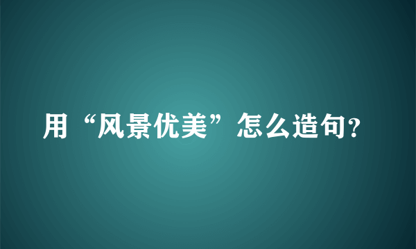 用“风景优美”怎么造句？