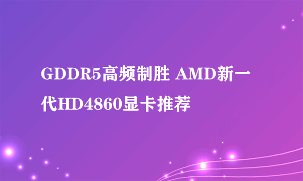 GDDR5高频制胜 AMD新一代HD4860显卡推荐