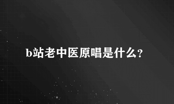 b站老中医原唱是什么？