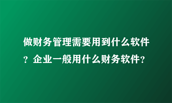 做财务管理需要用到什么软件？企业一般用什么财务软件？