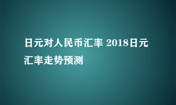 日元对人民币汇率 2018日元汇率走势预测