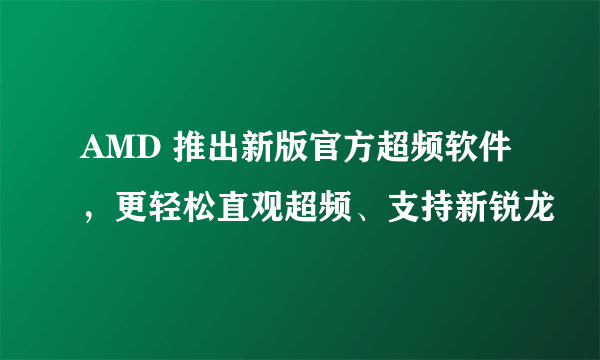 AMD 推出新版官方超频软件，更轻松直观超频、支持新锐龙