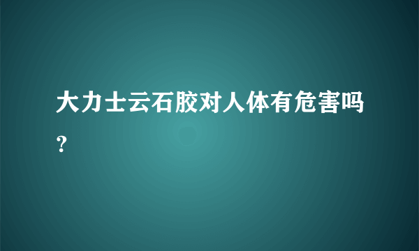 大力士云石胶对人体有危害吗?