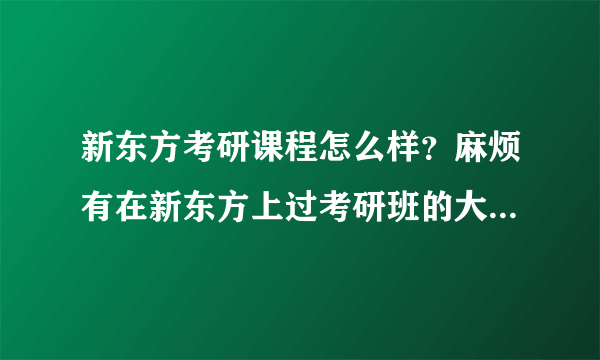 新东方考研课程怎么样？麻烦有在新东方上过考研班的大大们解答一下，和领先等一些其他考研机构相比怎么...