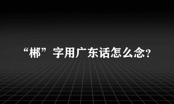 “郴”字用广东话怎么念？