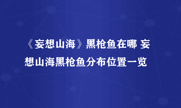 《妄想山海》黑枪鱼在哪 妄想山海黑枪鱼分布位置一览