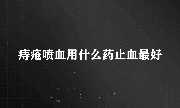 痔疮喷血用什么药止血最好