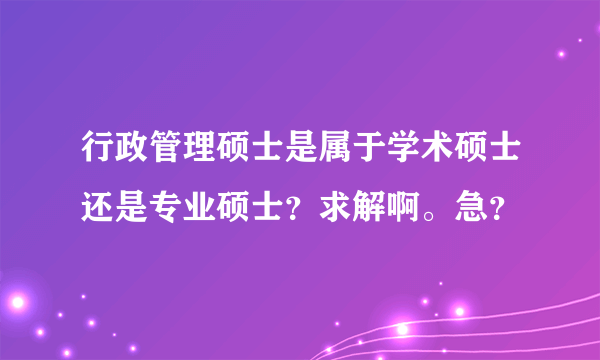 行政管理硕士是属于学术硕士还是专业硕士？求解啊。急？