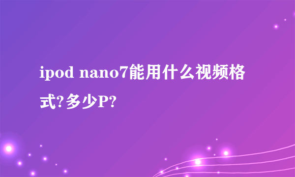 ipod nano7能用什么视频格式?多少P?