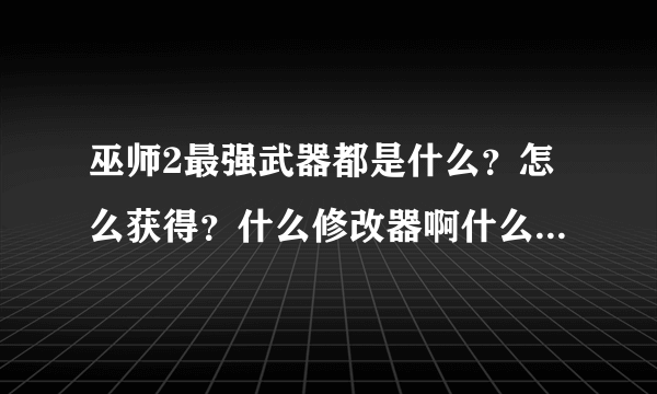 巫师2最强武器都是什么？怎么获得？什么修改器啊什么的就不要说了