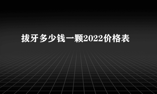 拔牙多少钱一颗2022价格表