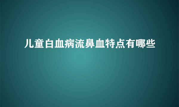 儿童白血病流鼻血特点有哪些