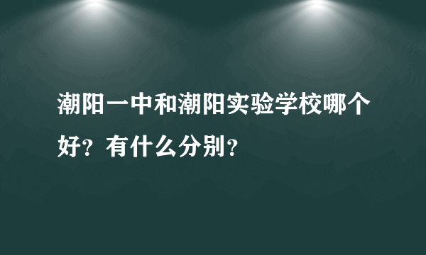 潮阳一中和潮阳实验学校哪个好？有什么分别？