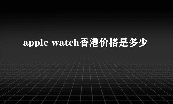 apple watch香港价格是多少