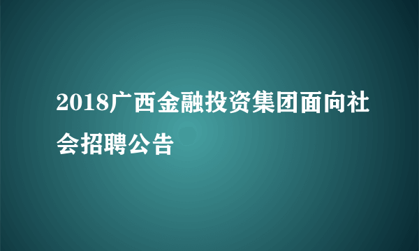 2018广西金融投资集团面向社会招聘公告