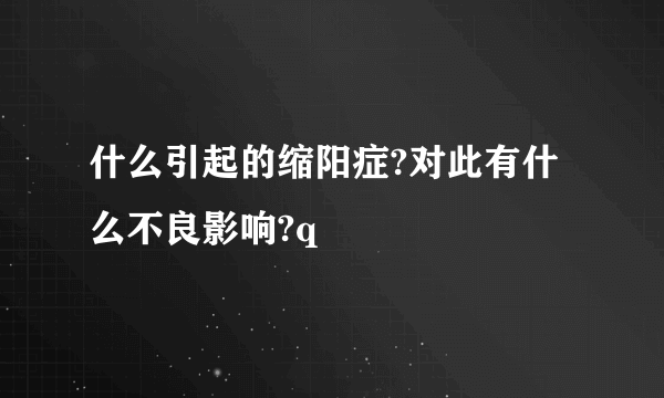 什么引起的缩阳症?对此有什么不良影响?q