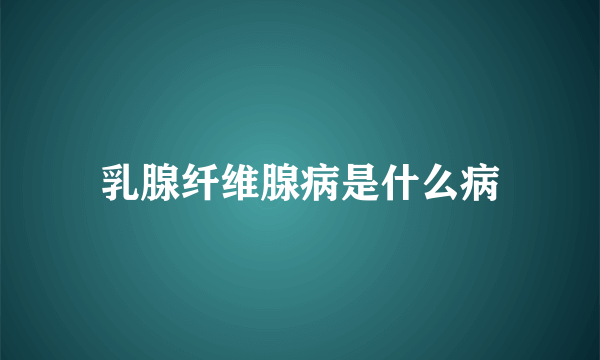 乳腺纤维腺病是什么病