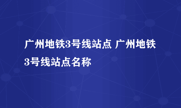 广州地铁3号线站点 广州地铁3号线站点名称