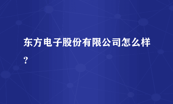 东方电子股份有限公司怎么样？