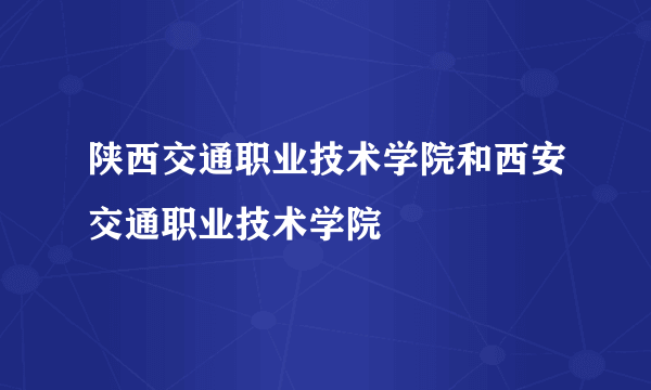 陕西交通职业技术学院和西安交通职业技术学院