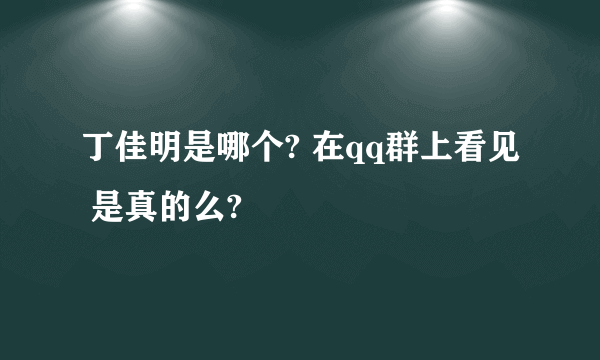 丁佳明是哪个? 在qq群上看见 是真的么?