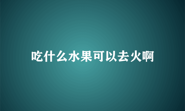 吃什么水果可以去火啊