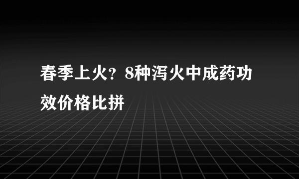 春季上火？8种泻火中成药功效价格比拼