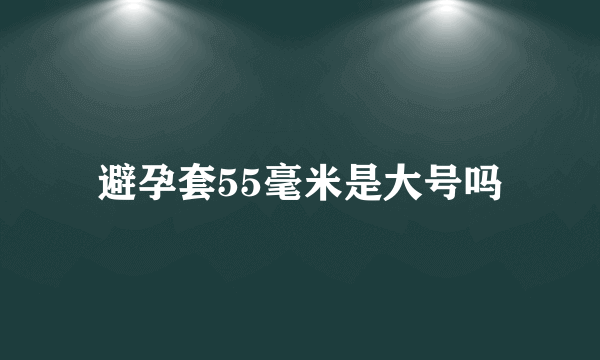 避孕套55毫米是大号吗