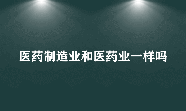 医药制造业和医药业一样吗