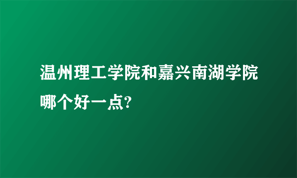 温州理工学院和嘉兴南湖学院哪个好一点?