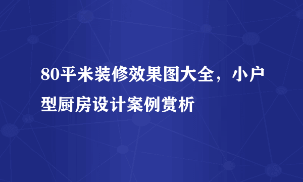 80平米装修效果图大全，小户型厨房设计案例赏析