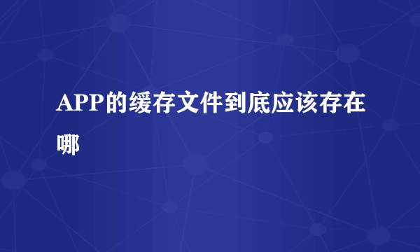 APP的缓存文件到底应该存在哪