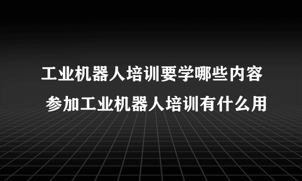 工业机器人培训要学哪些内容 参加工业机器人培训有什么用