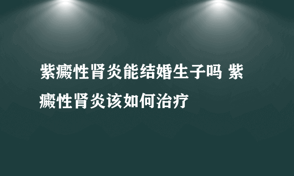 紫癜性肾炎能结婚生子吗 紫癜性肾炎该如何治疗