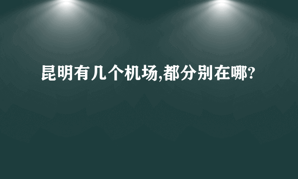 昆明有几个机场,都分别在哪?