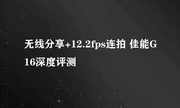 无线分享+12.2fps连拍 佳能G16深度评测