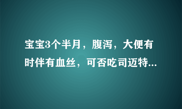 宝宝3个半月，腹泻，大便有时伴有血丝，可否吃司迈特吗...