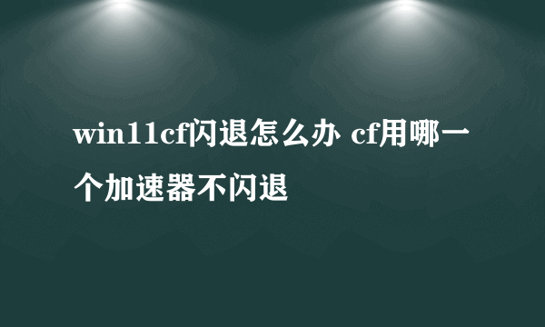 win11cf闪退怎么办 cf用哪一个加速器不闪退