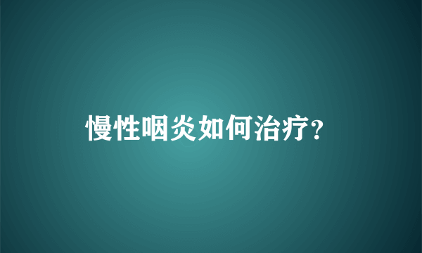 慢性咽炎如何治疗？