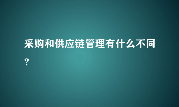 采购和供应链管理有什么不同？