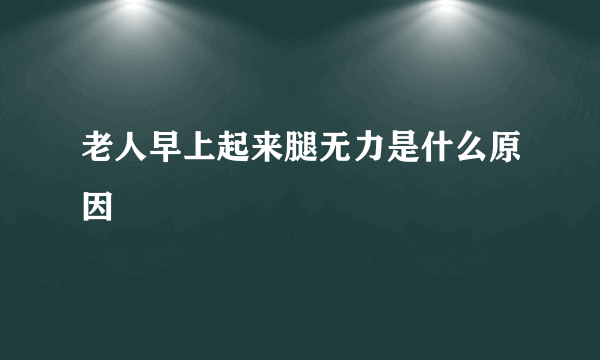 老人早上起来腿无力是什么原因