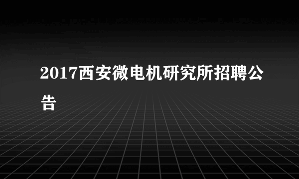 2017西安微电机研究所招聘公告