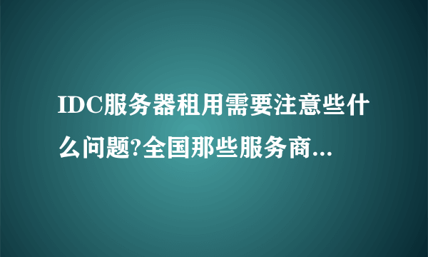 IDC服务器租用需要注意些什么问题?全国那些服务商做的比较好？