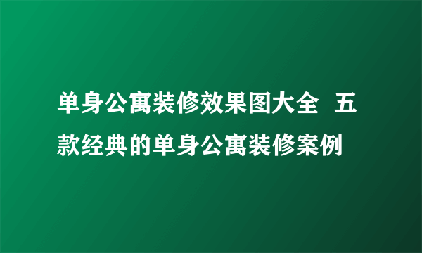 单身公寓装修效果图大全  五款经典的单身公寓装修案例