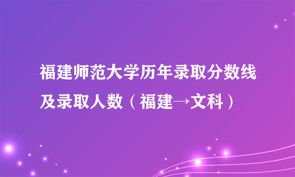 福建师范大学历年录取分数线及录取人数（福建→文科）