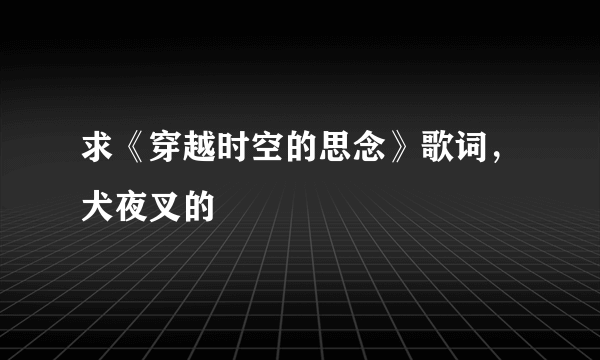 求《穿越时空的思念》歌词，犬夜叉的