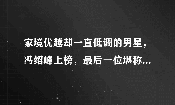 家境优越却一直低调的男星，冯绍峰上榜，最后一位堪称皇室家庭